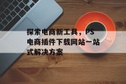 探索电商新工具，PS电商插件下载网站一站式解决方案