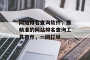 网站排名查询软件，最精准的网站排名查询工具推荐，一网打尽