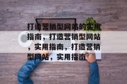 打造营销型网站的实用指南，打造营销型网站，实用指南，打造营销型网站，实用指南