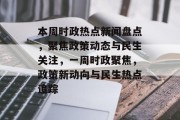本周时政热点新闻盘点，聚焦政策动态与民生关注，一周时政聚焦，政策新动向与民生热点追踪