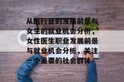 从医行业的发展前景与女生的就业机会分析，女性医生职业发展前景与就业机会分析，关注一个重要的社会群体