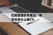 巴西雷亚尔兑美元：现货交易中上涨1%