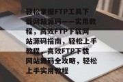 轻松掌握FTP工具下载网站源码——实用教程，高效FTP下载网站源码指南，轻松上手教程，高效FTP下载网站源码全攻略，轻松上手实用教程