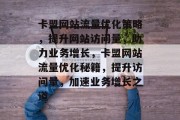 卡盟网站流量优化策略，提升网站访问量，助力业务增长，卡盟网站流量优化秘籍，提升访问量，加速业务增长之道