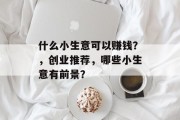 什么小生意可以赚钱?,创业推荐,哪些小生意有前景?