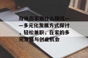 双休在家做什么赚钱——多元化发展方式探讨，轻松兼职，在家的多元发展与创业机会