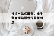 打造一站式服务，插件整合网站引领行业新潮流