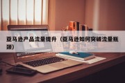 亚马逊产品流量提升（亚马逊如何突破流量瓶颈）
