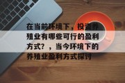在当前环境下,投资养殖业有哪些可行的盈利方式?,当今环境下的养殖业盈利方式探讨 在当前环境下,投资养殖业有哪些可行的盈利方式?,当今环境下的养殖业盈利方式探讨
