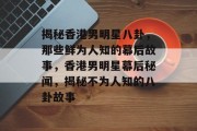揭秘香港男明星八卦，那些鲜为人知的幕后故事，香港男明星幕后秘闻，揭秘不为人知的八卦故事