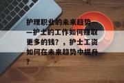 护理职业的未来趋势——护士的工作如何赚取更多的钱?,护士工资如何在未来趋势中提升? 护理职业的未来趋势——护士的工作如何赚取更多的钱?,护士工资如何在未来趋势中提升?