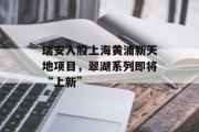 瑞安入股上海黄浦新天地项目，翠湖系列即将“上新”