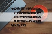 免费流量在线咨询网站，开启便捷沟通新时代，新时代便捷沟通利器，免费流量在线咨询网站全新上线