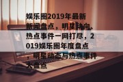 娱乐圈2019年最新新闻盘点，明星动向、热点事件一网打尽，2019娱乐圈年度盘点，明星动态与热点事件大盘点