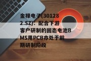 金禄电子(301282.SZ)：配合下游客户研制的固态电池BMS用PCB亦处于前期研制阶段