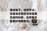 建议如下,当然可以,但是请您提供您希望我生成的标题,这样我才能更好地帮助您。 建议如下,当然可以,但是请您提供您希望我生成的标题,这样我才能更好地帮助您。