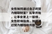 女性如何通过自己的努力赚取财富?从零开始,让事业更上一层楼,女性职场指南,如何通过努力赚钱和升职 女性如何通过自己的努力赚取财富?从零开始,让事业更上一层楼,女性职场指南,如何通过努力赚钱和升职