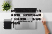 做好自我投资，提升自身价值，自我投资与提升自身价值，一条清晰的道路