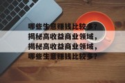 哪些生意赚钱比较多?揭秘高收益商业领域,揭秘高收益商业领域,哪些生意赚钱比较多? 哪些生意赚钱比较多?揭秘高收益商业领域,揭秘高收益商业领域,哪些生意赚钱比较多?