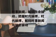 时事新闻，解码社会脉动，把握时代脉搏，时代脉搏，解码时事新闻与社会脉动