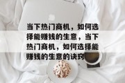 当下热门商机,如何选择能赚钱的生意,当下热门商机,如何选择能赚钱的生意的诀窍 当下热门商机,如何选择能赚钱的生意,当下热门商机,如何选择能赚钱的生意的诀窍