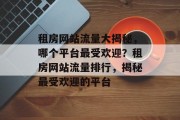租房网站流量大揭秘，哪个平台最受欢迎？租房网站流量排行，揭秘最受欢迎的平台