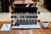 7月7日新闻综述，聚焦时事热点，洞察社会脉动，7月7日新闻焦点，时事热点与社会脉动洞察