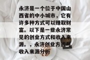 永济是一个位于中国山西省的中小城市,它有许多种方式可以赚取财富。以下是一些永济常见的创业方式和收入来源。,永济创业方式与收入来源分析 永济是一个位于中国山西省的中小城市,它有许多种方式可以赚取财富。以下是一些永济常见的创业方式和收入来源。,永济创业方式与收入来源分析