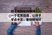 孩子放假如何赚钱——一个实用指南，让孩子学点手艺，暑假赚钱好方法