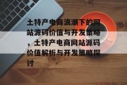 土特产电商浪潮下的网站源码价值与开发策略，土特产电商网站源码价值解析与开发策略探讨