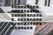 手机做网站自己的做，手机开发与自建网站，实现移动应用的高效运营，手机应用的高效运营，如何通过手机开发与自建网站实现