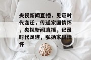 央视新闻直播，见证时代变迁，传递家国情怀，央视新闻直播，记录时代足迹，弘扬家国情怀