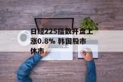 日经225指数开盘上涨0.8% 韩国股市休市