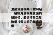 卫星流量视频下载网站，解锁海量视频资源的新途径，解锁海量卫星流量视频资源的秘密通道