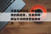 流量跳转网站，网络营销的新趋势，流量跳转网站引领网络营销新风向