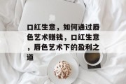 口红生意，如何通过唇色艺术赚钱，口红生意，唇色艺术下的盈利之道