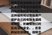 恶意网站检测插件是一种用于检测和防止计算机受到恶意软件或恶意网站攻击的安全工具。这种插件可以帮助用户保护自己的电脑免受网络威胁，并确保他们的在线活动安全。，恶意网站检测插件，保障您的网络安全