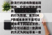 DKP（Data Keystroke Per Unit）是一款流行的游戏数据追踪插件，它可以帮助游戏开发者收集和分析玩家的行为数据。虽然DKP数据本身并不是可以直接用于网站运营的，但它可以通过一些间接的方式为网站带来一些价值。，DKP数据，网站运营中的关键信息源