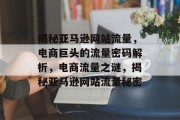 揭秘亚马逊网站流量，电商巨头的流量密码解析，电商流量之谜，揭秘亚马逊网站流量秘密