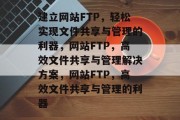 建立网站FTP，轻松实现文件共享与管理的利器，网站FTP，高效文件共享与管理解决方案，网站FTP，高效文件共享与管理的利器