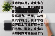皮卡车在中国市场的竞争日趋激烈,尤其是新能源和智能驾驶等新兴技术的应用,让皮卡在产品设计、生产和销售等方面都展现出巨大的发展潜力。然而,与传统汽车相比,皮卡车在经济性上可能存在一定的劣势。那么,皮卡应该如何做才能在这个行业中赚取更多的钱呢?,皮卡的出路,如何通过新技术提升经济效益 皮卡车在中国市场的竞争日趋激烈,尤其是新能源和智能驾驶等新兴技术的应用,让皮卡在产品设计、生产和销售等方面都展现出巨大的发展潜力。然而,与传统汽车相比,皮卡车在经济性上可能存在一定的劣势。那么,皮卡应该如何做才能在这个行业中赚取更多的钱呢?,皮卡的出路,如何通过新技术提升经济效益