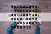 什么生意轻松又赚钱，一个简单的商业选择，让你的创业梦想成真，生意好做、盈利快速，一个简单投资方式让你的梦想照进现实