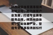 陕西赫兹体育赛事服务有限公司，助力体育产业发展，打造专业赛事服务品牌，陕西赫兹体育，赋能体育产业，塑造专业赛事服务新标杆
