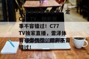 雷泽体育赛事推荐，定C77 TV，精彩赛事不容错过！C77 TV独家直播，雷泽体育赛事推荐，精彩不容错过！