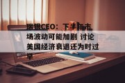 瑞银CEO：下半年市场波动可能加剧 讨论美国经济衰退还为时过早
