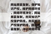 网站屏蔽复制，保护知识产权，维护网络环境，网络环境净化，网站屏蔽复制，共筑知识产权保护防线，共筑知识产权保护防线，网站屏蔽复制，净化网络环境