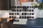 虎牙直播网站流量分析，揭秘直播行业的新星崛起之路，直播行业新星崛起，虎牙直播网站流量揭秘