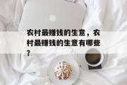 农村最赚钱的生意,农村最赚钱的生意有哪些? 农村最赚钱的生意,农村最赚钱的生意有哪些?