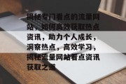 揭秘专门看点的流量网站，如何高效获取热点资讯，助力个人成长，洞察热点，高效学习，揭秘流量网站看点资讯获取之道