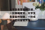 大学生食堂盈利之道,一份策略规划,大学生食堂盈利秘籍,一份成功运营的策划方案 大学生食堂盈利之道,一份策略规划,大学生食堂盈利秘籍,一份成功运营的策划方案